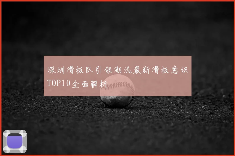 深圳滑板队引领潮流最新滑板意识TOP10全面解析
