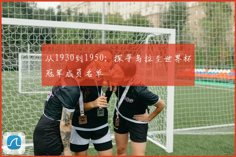 从1930到1950:探寻乌拉圭世界杯冠军成员名单