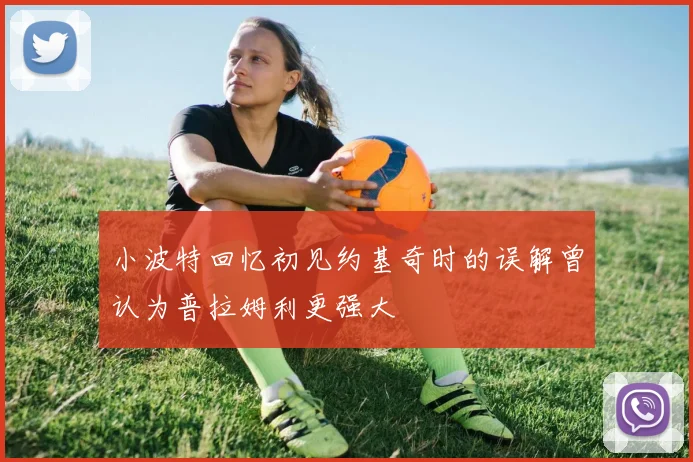 小波特回忆初见约基奇时的误解曾认为普拉姆利更强大