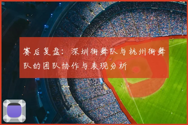 赛后复盘:深圳街舞队与杭州街舞队的团队协作与表现分析