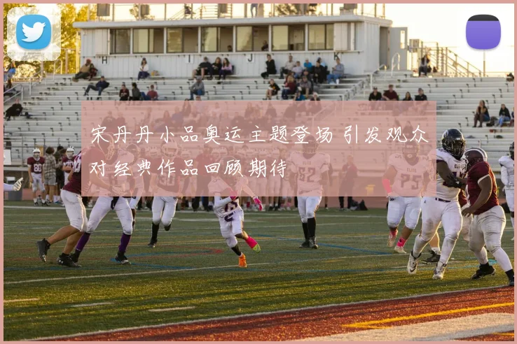 宋丹丹小品奥运主题登场 引发观众对经典作品回顾期待