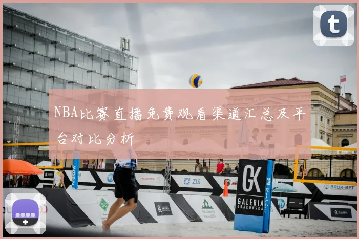 NBA比赛直播免费观看渠道汇总及平台对比分析