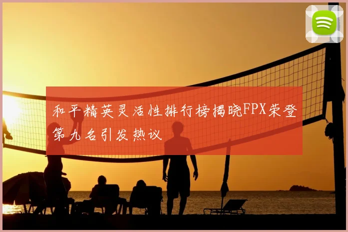 和平精英灵活性排行榜揭晓FPX荣登第九名引发热议