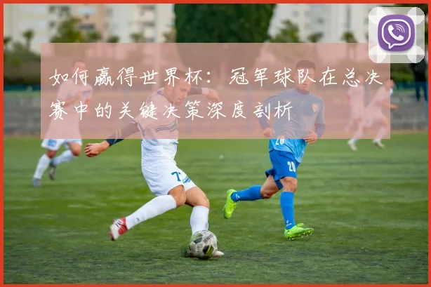 如何赢得世界杯:冠军球队在总决赛中的关键决策深度剖析