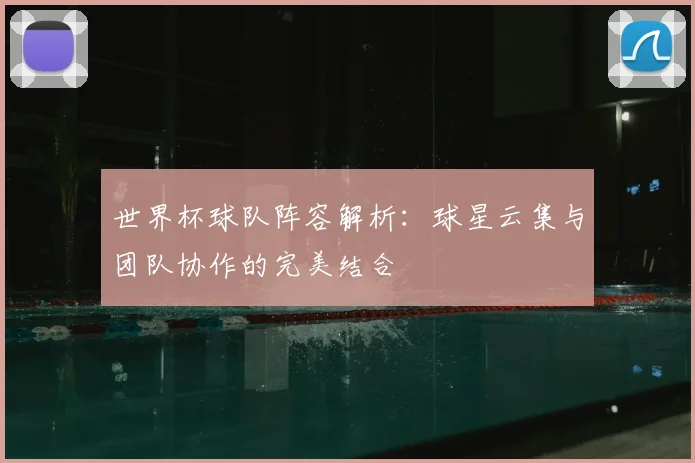 世界杯球队阵容解析：球星云集与团队协作的完美结合
