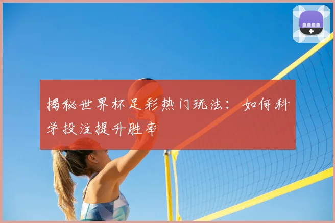 揭秘世界杯足彩热门玩法:如何科学投注提升胜率