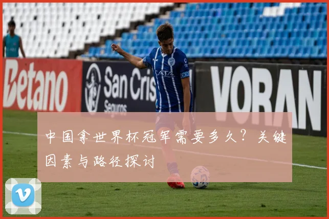 中国拿世界杯冠军需要多久？关键因素与路径探讨
