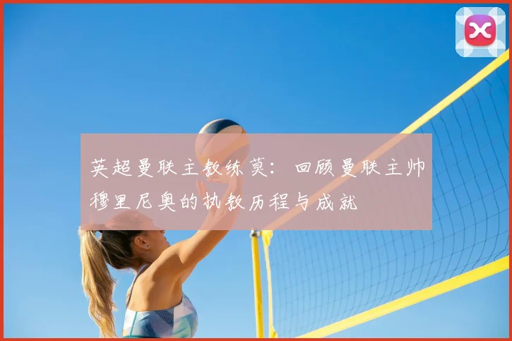 英超曼联主教练莫:回顾曼联主帅穆里尼奥的执教历程与成就