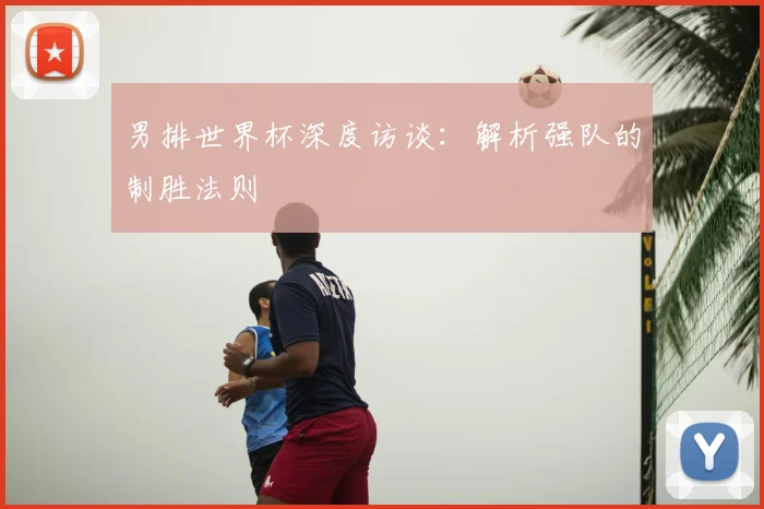 男排世界杯深度访谈:解析强队的制胜法则