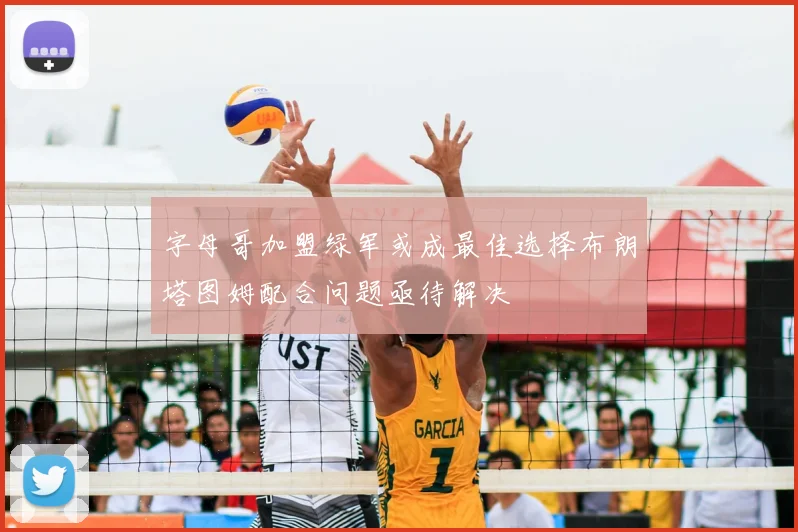字母哥加盟绿军或成最佳选择布朗塔图姆配合问题亟待解决