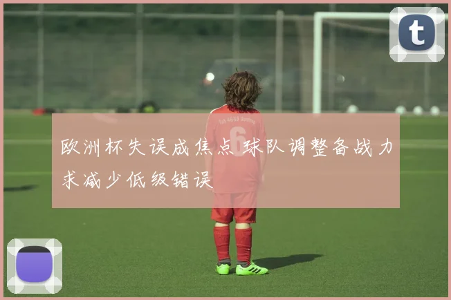 欧洲杯失误成焦点 球队调整备战力求减少低级错误