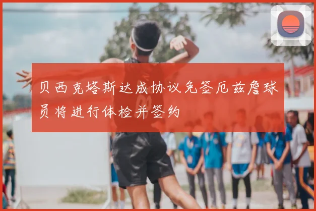 贝西克塔斯达成协议免签厄兹詹球员将进行体检并签约