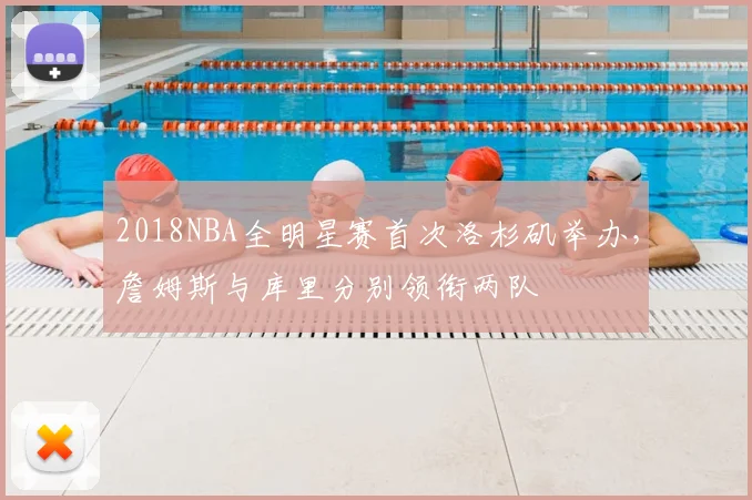 2018NBA全明星赛首次洛杉矶举办，詹姆斯与库里分别领衔两队