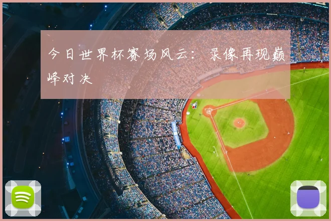 今日世界杯赛场风云:录像再现巅峰对决