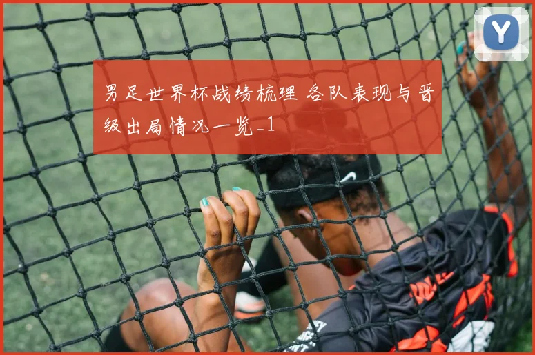 男足世界杯战绩梳理 各队表现与晋级出局情况一览_1