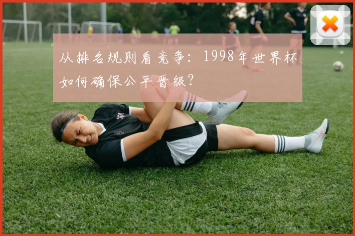 从排名规则看竞争:1998年世界杯如何确保公平晋级?
