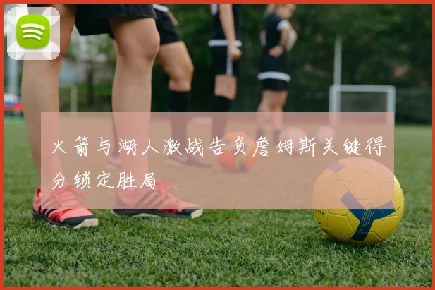 火箭与湖人激战告负詹姆斯关键得分锁定胜局