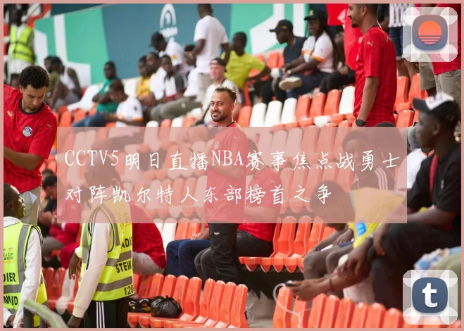 CCTV5明日直播NBA赛事焦点战勇士对阵凯尔特人东部榜首之争