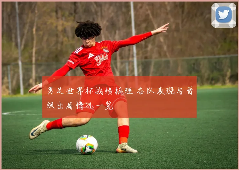 男足世界杯战绩梳理 各队表现与晋级出局情况一览