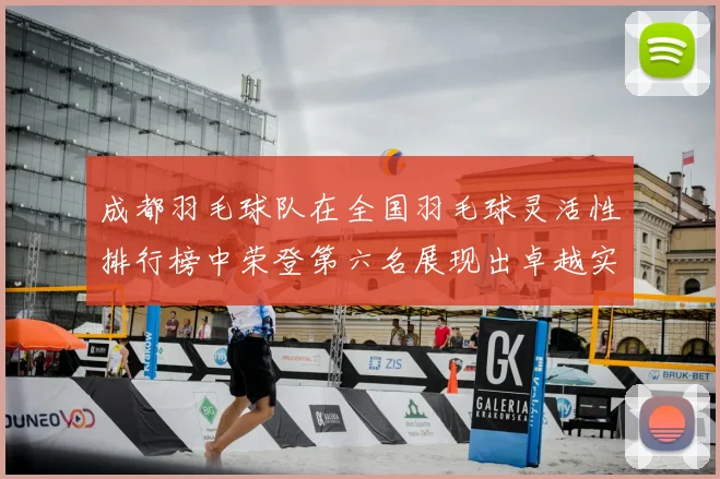 成都羽毛球队在全国羽毛球灵活性排行榜中荣登第六名展现出卓越实力与潜力