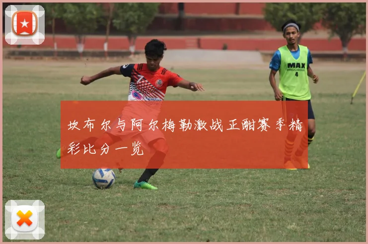 坎布尔与阿尔梅勒激战正酣赛季精彩比分一览