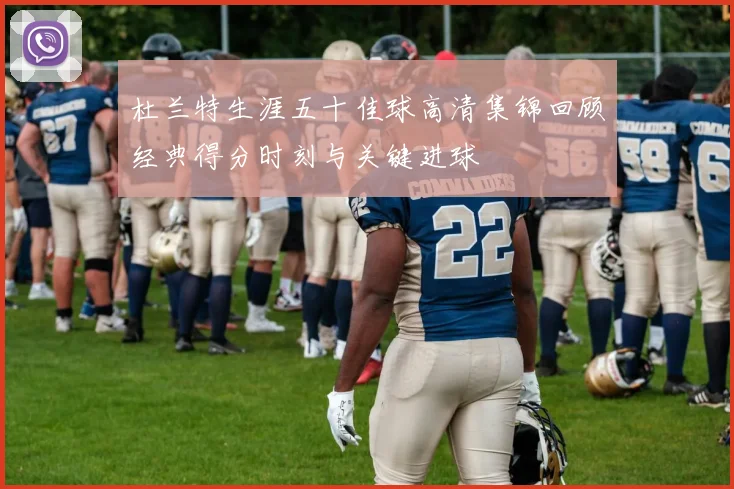 杜兰特生涯五十佳球高清集锦回顾经典得分时刻与关键进球