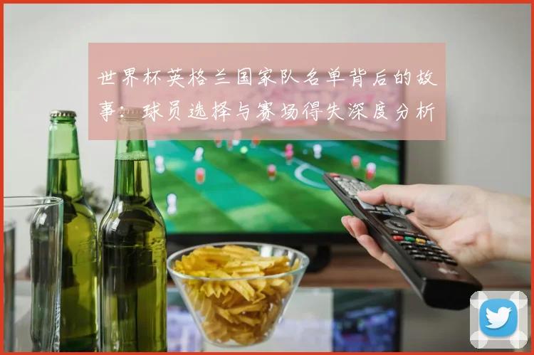世界杯英格兰国家队名单背后的故事:球员选择与赛场得失深度分析