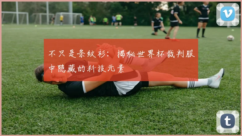 不只是条纹衫：揭秘世界杯裁判服中隐藏的科技元素