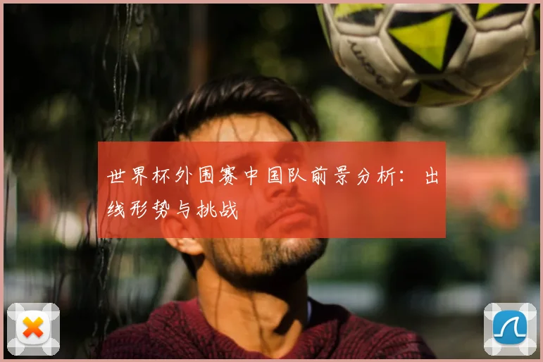 世界杯外围赛中国队前景分析：出线形势与挑战