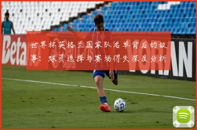世界杯英格兰国家队名单背后的故事:球员选择与赛场得失深度分析