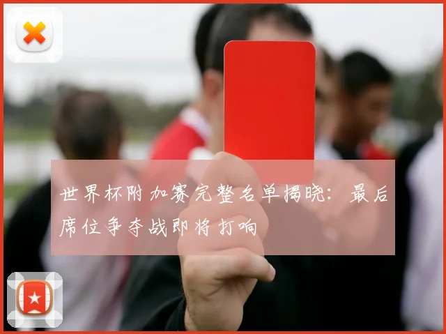 世界杯附加赛完整名单揭晓:最后席位争夺战即将打响