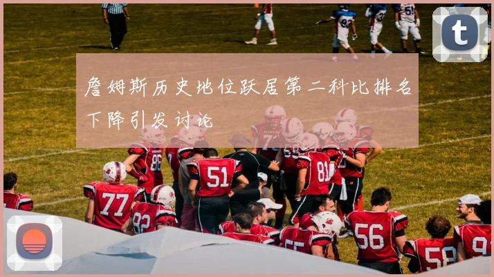 詹姆斯历史地位跃居第二科比排名下降引发讨论