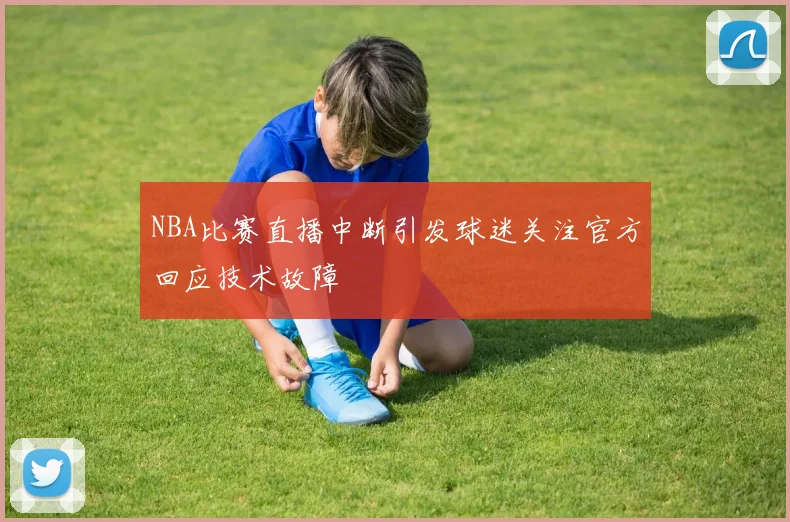 NBA比赛直播中断引发球迷关注官方回应技术故障