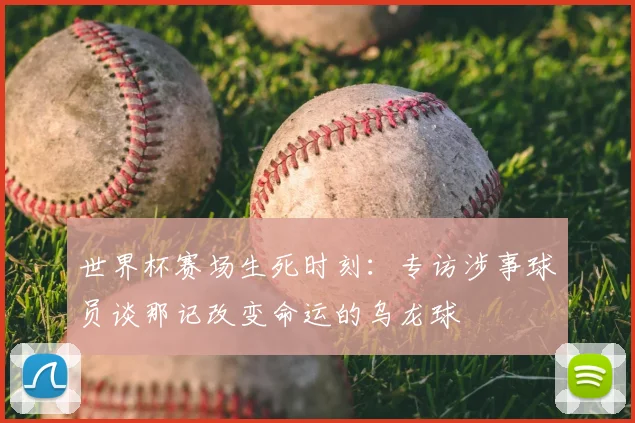 世界杯赛场生死时刻：专访涉事球员谈那记改变命运的乌龙球