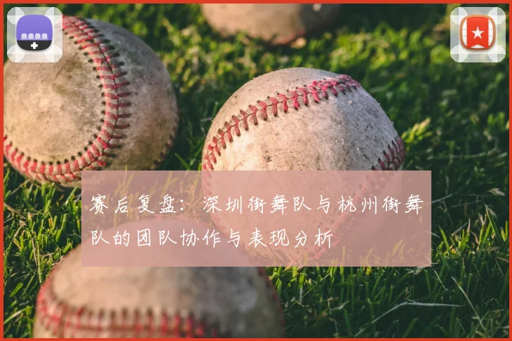 赛后复盘:深圳街舞队与杭州街舞队的团队协作与表现分析