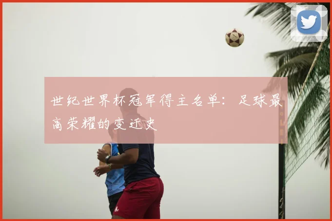 世纪世界杯冠军得主名单:足球最高荣耀的变迁史