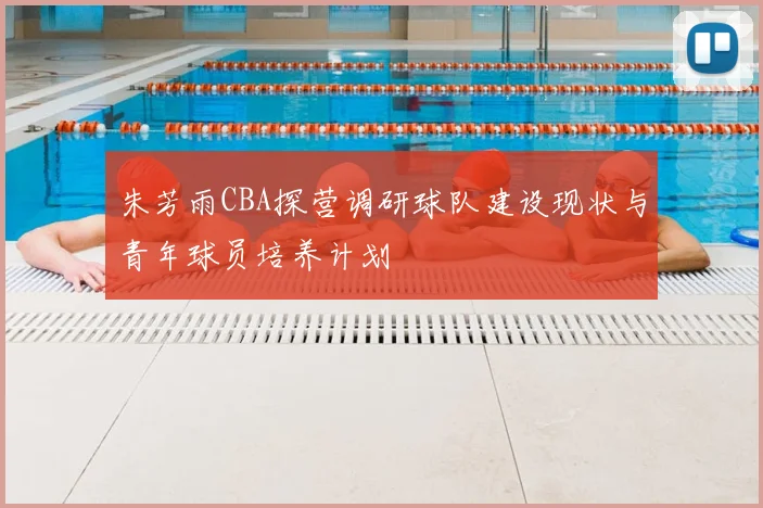 朱芳雨CBA探营调研球队建设现状与青年球员培养计划