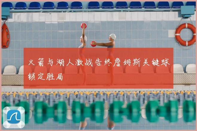火箭与湖人激战告终詹姆斯关键球锁定胜局